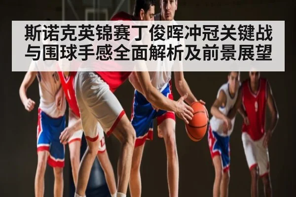 斯诺克英锦赛丁俊晖冲冠关键战与围球手感全面解析及前景展望