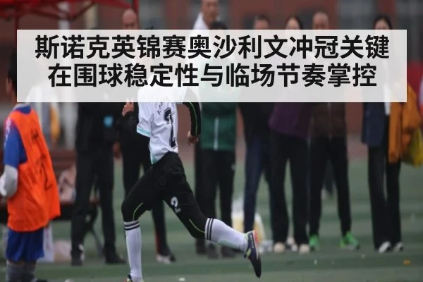 斯诺克英锦赛奥沙利文冲冠关键在围球稳定性与临场节奏掌控