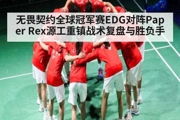 无畏契约全球冠军赛EDG对阵Paper Rex源工重镇战术复盘与胜负手