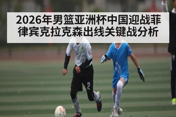 2026年男篮亚洲杯中国迎战菲律宾克拉克森出线关键战分析