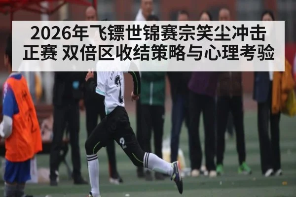 2026年飞镖世锦赛宗笑尘冲击正赛 双倍区收结策略与心理考验