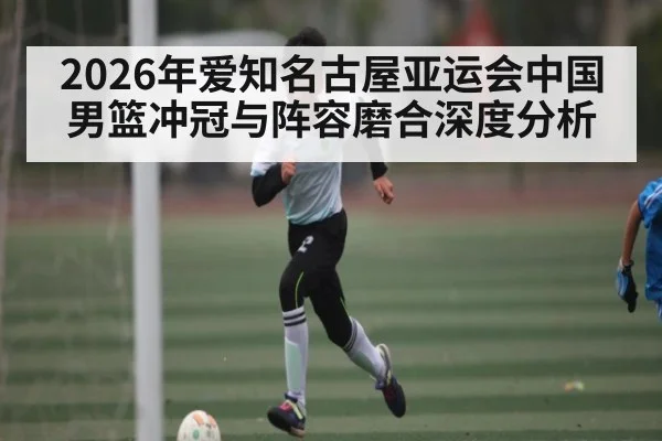 2026年爱知名古屋亚运会中国男篮冲冠与阵容磨合深度分析